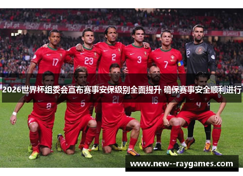 2026世界杯组委会宣布赛事安保级别全面提升 确保赛事安全顺利进行
