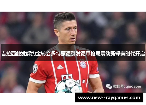 吉拉西触发解约金转会多特蒙德引发德甲格局震动新锋霸时代开启