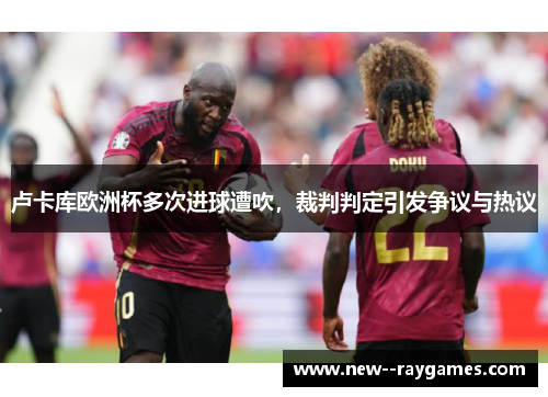 卢卡库欧洲杯多次进球遭吹,裁判判定引发争议与热议 卢卡库欧洲杯多次进球遭吹,裁判判定引发争议与热议