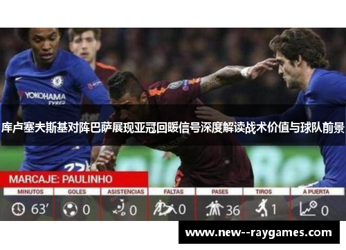 库卢塞夫斯基对阵巴萨展现亚冠回暖信号深度解读战术价值与球队前景