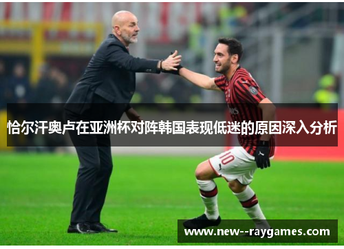 恰尔汗奥卢在亚洲杯对阵韩国表现低迷的原因深入分析