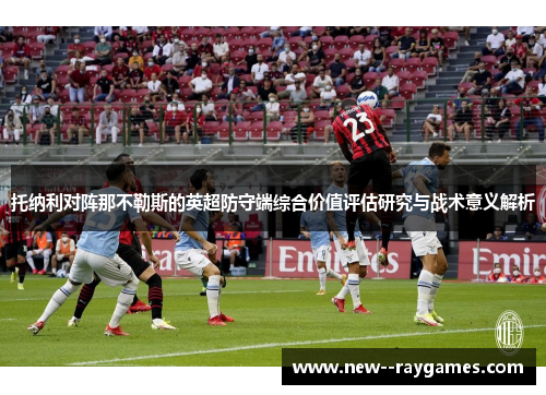 托纳利对阵那不勒斯的英超防守端综合价值评估研究与战术意义解析