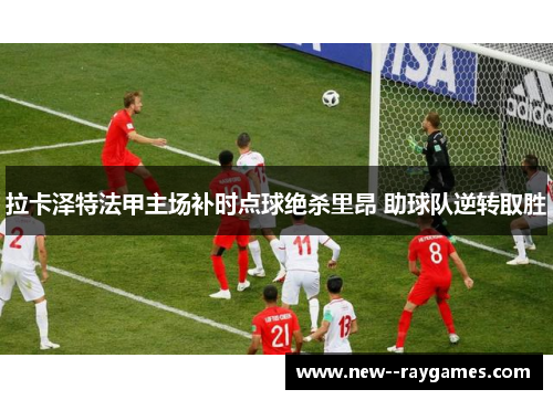 拉卡泽特法甲主场补时点球绝杀里昂 助球队逆转取胜