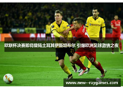 欧联杯决赛即将登陆土耳其伊斯坦布尔 引爆欧洲足球激情之夜