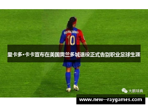 里卡多·卡卡宣布在美国奥兰多城退役正式告别职业足球生涯 里卡多·卡卡宣布在美国奥兰多城退役正式告别职业足球生涯
