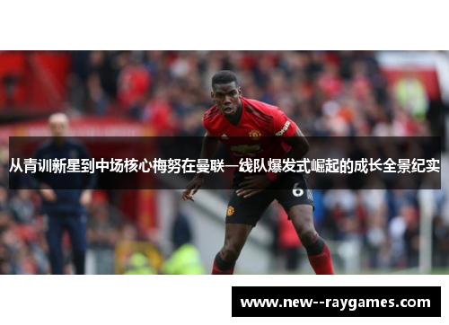 从青训新星到中场核心梅努在曼联一线队爆发式崛起的成长全景纪实 从青训新星到中场核心梅努在曼联一线队爆发式崛起的成长全景纪实