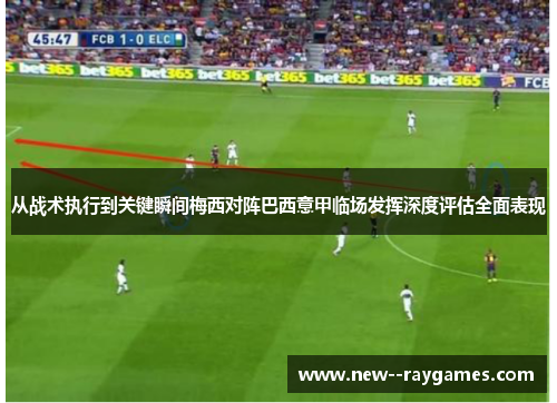 从战术执行到关键瞬间梅西对阵巴西意甲临场发挥深度评估全面表现 从战术执行到关键瞬间梅西对阵巴西意甲临场发挥深度评估全面表现