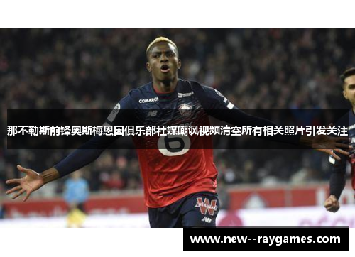 那不勒斯前锋奥斯梅恩因俱乐部社媒嘲讽视频清空所有相关照片引发关注 那不勒斯前锋奥斯梅恩因俱乐部社媒嘲讽视频清空所有相关照片引发关注