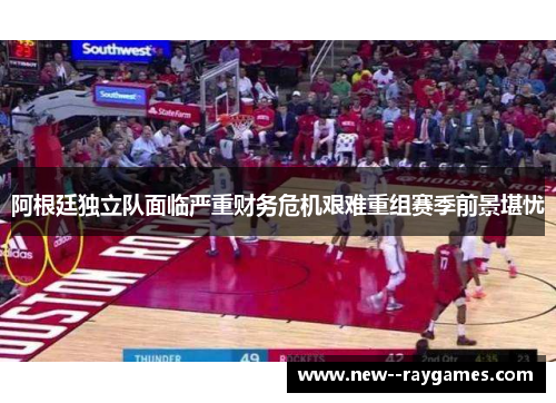 阿根廷独立队面临严重财务危机艰难重组赛季前景堪忧 阿根廷独立队面临严重财务危机艰难重组赛季前景堪忧