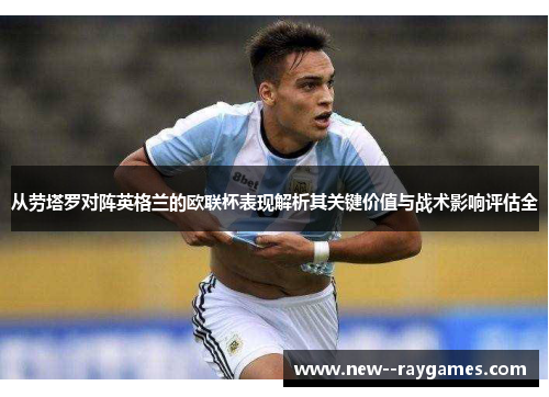 从劳塔罗对阵英格兰的欧联杯表现解析其关键价值与战术影响评估全