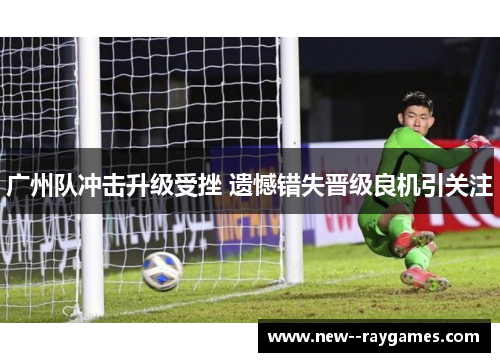 广州队冲击升级受挫 遗憾错失晋级良机引关注