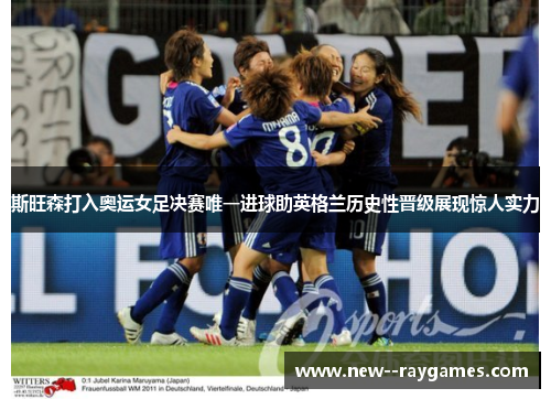 斯旺森打入奥运女足决赛唯一进球助英格兰历史性晋级展现惊人实力 斯旺森打入奥运女足决赛唯一进球助英格兰历史性晋级展现惊人实力