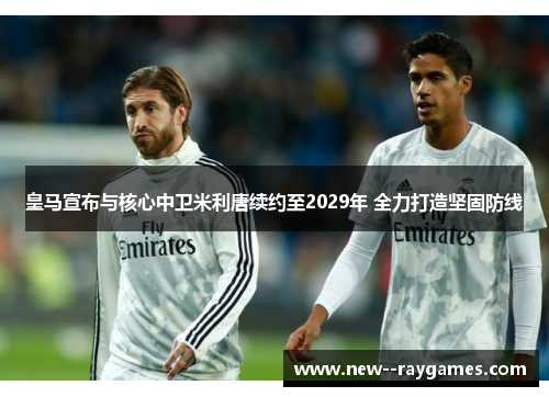 皇马宣布与核心中卫米利唐续约至2029年 全力打造坚固防线 皇马宣布与核心中卫米利唐续约至2029年 全力打造坚固防线