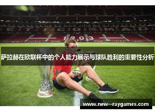 萨拉赫在欧联杯中的个人能力展示与球队胜利的重要性分析